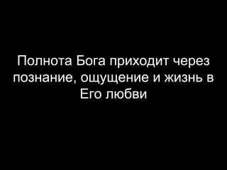 Полнота Бога приходит через
познание, ощущение и жизнь в
Его любви

 