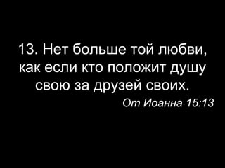 13. Нет больше той любви,
как если кто положит душу
свою за друзей своих.
От Иоанна 15:13

 