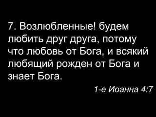 7. Возлюбленные! будем
любить друг друга, потому
что любовь от Бога, и всякий
любящий рожден от Бога и
знает Бога.
1-е Иоанна 4:7

 