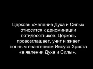 Церковь «Явление Духа и Силы»
относится к деноминации
пятидесятников. Церковь
провозглашает, учит и живет
полным евангелием Иисуса Христа
«в явлении Духа и Силы».

 