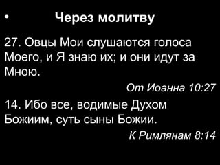 •

Через молитву

27. Овцы Мои слушаются голоса
Моего, и Я знаю их; и они идут за
Мною.
От Иоанна 10:27

14. Ибо все, водимые Духом
Божиим, суть сыны Божии.
К Римлянам 8:14

 