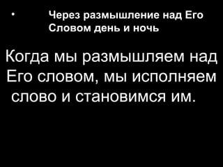 •

Через размышление над Его
Словом день и ночь

Когда мы размышляем над
Его словом, мы исполняем
слово и становимся им.

 