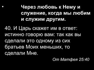 •

Через любовь к Нему и
служение, когда мы любим
и служим другим.

40. И Царь скажет им в ответ:
истинно говорю вам: так как вы
сделали это одному из сих
братьев Моих меньших, то
сделали Мне.
От Матфея 25:40

 