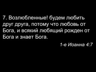 7. Возлюбленные! будем любить
друг друга, потому что любовь от
Бога, и всякий любящий рожден от
Бога и знает Бога.
1-е Иоанна 4:7

 