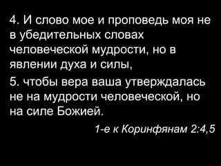 4. И слово мое и проповедь моя не
в убедительных словах
человеческой мудрости, но в
явлении духа и силы,
5. чтобы вера ваша утверждалась
не на мудрости человеческой, но
на силе Божией.
1-е к Коринфянам 2:4,5

 