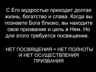 С Его мудростью приходит долгая
жизнь, богатство и слава. Когда вы
познаете Бога близко, вы находите
свое призвание и цель в Нем. Но
для этого требуется посвящение.
НЕТ ПОСВЯЩЕНИЯ = НЕТ ПОЛНОТЫ
И НЕТ ОСУЩЕСТВЛЕНИЯ
ПРИЗВАНИЯ

 