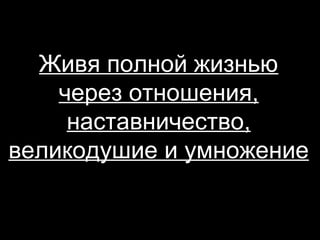 Живя полной жизнью
через отношения,
наставничество,
великодушие и умножение

 