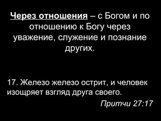 Через отношения – с Богом и по
отношению к Богу через
уважение, служение и познание
других.

17. Железо железо острит, и человек
изощряет взгляд друга своего.
Притчи 27:17

 
