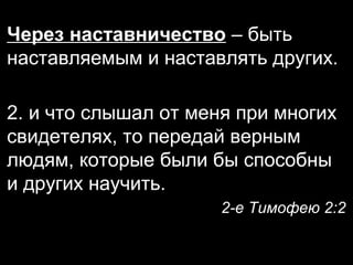 Через наставничество – быть
наставляемым и наставлять других.
2. и что слышал от меня при многих
свидетелях, то передай верным
людям, которые были бы способны
и других научить.
2-е Тимофею 2:2

 