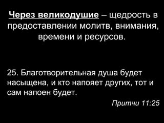 Через великодушие – щедрость в
предоставлении молитв, внимания,
времени и ресурсов.

25. Благотворительная душа будет
насыщена, и кто напояет других, тот и
сам напоен будет.
Притчи 11:25

 