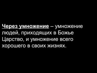 Через умножение – умножение
людей, приходящих в Божье
Царство, и умножение всего
хорошего в своих жизнях.

 