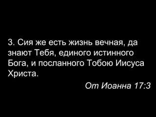 3. Сия же есть жизнь вечная, да
знают Тебя, единого истинного
Бога, и посланного Тобою Иисуса
Христа.
От Иоанна 17:3

 