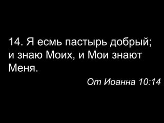 14. Я есмь пастырь добрый;
и знаю Моих, и Мои знают
Меня.
От Иоанна 10:14

 