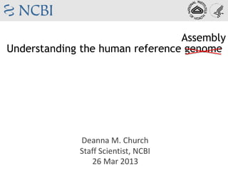 Assembly
Understanding the human reference genome




             Deanna M. Church
             Staff Scientist, NCBI
                26 Mar 2013
 