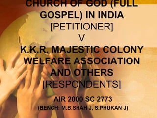 CHURCH OF GOD (FULL
GOSPEL) IN INDIA
[PETITIONER]
V
K.K.R. MAJESTIC COLONY
WELFARE ASSOCIATION
AND OTHERS
[RESPONDENTS]
AIR 2000 SC 2773
(BENCH: M.B.SHAH J, S.PHUKAN J)
 