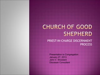 PRIEST-IN-CHARGE DISCERNMENT
                      PROCESS


 Presentation to Congregation
 January 27, 2013
 John V. Woodard
 Diocesan Consultant
 