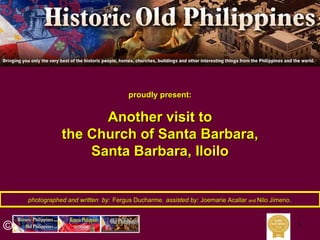 1
photographed and written byphotographed and written by:: Fergus DucharmeFergus Ducharme,, assisted by:assisted by: JoemarieJoemarie AcallarAcallar andand NiloNilo JimenoJimeno..
proudly present:proudly present:
Another visit toAnother visit to
the Church of Santa Barbara,the Church of Santa Barbara,
Santa Barbara, IloiloSanta Barbara, Iloilo
©
 