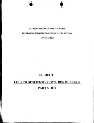 FEDERAL BUREAU OF INVESTIGATION
FREEDOM OF INFORMATION/PRIVACY ACTS SECTION
COVER SHEET
SUBJECT:
CHURCH OF SCIENTOLOGY/L. RON HUBBARD
PART 5 OF 8
 