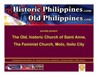 1
photographed and written byphotographed and written by:: Fergus DucharmeFergus Ducharme,, assisted by:assisted by: Joemarie AcallarJoemarie Acallar andand Nilo JimenoNilo Jimeno..
proudly present:proudly present:
The Old, historic Church of Saint Anne,The Old, historic Church of Saint Anne,
The Feminist Church, Molo, Iloilo CityThe Feminist Church, Molo, Iloilo City
 