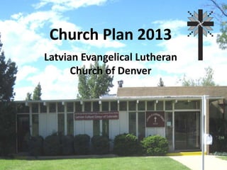 Church Plan 2013
Latvian Evangelical Lutheran
      Church of Denver
 