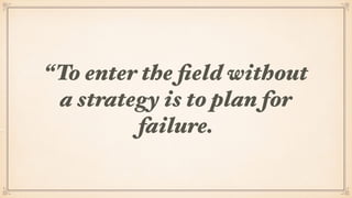 “To enter the ﬁeld without
a strategy is to plan for
failure.
 
