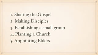 1. Sharing the Gospel
2. Making Disciples
3. Establishing a small group
4. Planting a Church
5. Appointing Elders
 