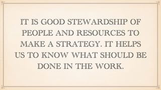 IT IS GOOD STEWARDSHIP OF
PEOPLE AND RESOURCES TO
MAKE A STRATEGY. IT HELPS
US TO KNOW WHAT SHOULD BE
DONE IN THE WORK.
 
