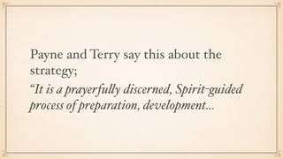 Payne and Terry say this about the
strategy;
“It is a prayerfully discerned, Spirit-guided
process of preparation, development…
 