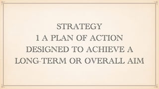 STRATEGY
1 A PLAN OF ACTION
DESIGNED TO ACHIEVE A
LONG-TERM OR OVERALL AIM
 