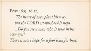 Prov 16:9, 26:12,
The heart of man plans his way,
but the LORD establishes his steps.
…Do you see a man who is wise in his
own eyes?
There is more hope for a fool than for him.
 