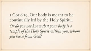 1 Cor 6:19, Our body is meant to be
continually led by the Holy Spirit…
Or do you not know that your body is a
temple of the Holy Spirit within you, whom
you have from God?
 