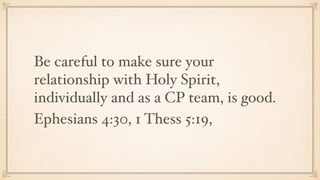 Be careful to make sure your
relationship with Holy Spirit,
individually and as a CP team, is good.
Ephesians 4:30, 1 Thess 5:19,
 