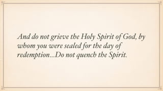 And do not grieve the Holy Spirit of God, by
whom you were sealed for the day of
redemption…Do not quench the Spirit.
 