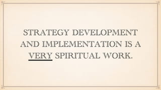 STRATEGY DEVELOPMENT
AND IMPLEMENTATION IS A
VERY SPIRITUAL WORK.
 