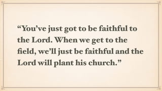 “You’ve just got to be faithful to
the Lord. When we get to the
ﬁeld, we’ll just be faithful and the
Lord will plant his church.”
 