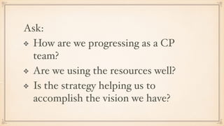 Ask:
How are we progressing as a CP
team?
Are we using the resources well?
Is the strategy helping us to
accomplish the vision we have?
 