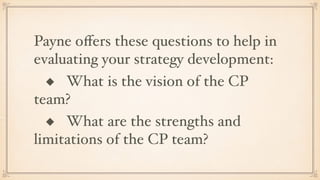 Payne oﬀers these questions to help in
evaluating your strategy development:
◆ What is the vision of the CP
team?
◆ What are the strengths and
limitations of the CP team?
 