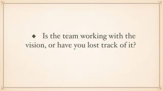 ◆ Is the team working with the
vision, or have you lost track of it?
 