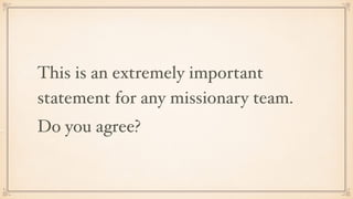 This is an extremely important
statement for any missionary team.
Do you agree?
 