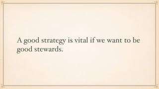 A good strategy is vital if we want to be
good stewards.
 
