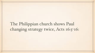 The Philippian church shows Paul
changing strategy twice, Acts 16:5-16:
 