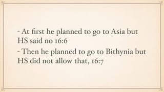- At ﬁrst he planned to go to Asia but
HS said no 16:6
- Then he planned to go to Bithynia but
HS did not allow that, 16:7
 