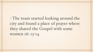 - The team started looking around the
city and found a place of prayer where
they shared the Gospel with some
women 16: 13-14
 