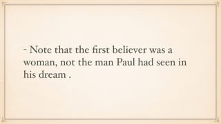 - Note that the ﬁrst believer was a
woman, not the man Paul had seen in
his dream .
 