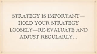 STRATEGY IS IMPORTANT—
HOLD YOUR STRATEGY
LOOSELY—RE-EVALUATE AND
ADJUST REGULARLY…
 