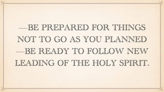 —BE PREPARED FOR THINGS
NOT TO GO AS YOU PLANNED
—BE READY TO FOLLOW NEW
LEADING OF THE HOLY SPIRIT.
 