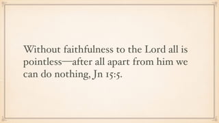 Without faithfulness to the Lord all is
pointless—after all apart from him we
can do nothing, Jn 15:5.
 