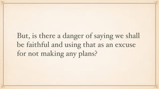 But, is there a danger of saying we shall
be faithful and using that as an excuse
for not making any plans?
 