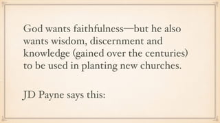 God wants faithfulness—but he also
wants wisdom, discernment and
knowledge (gained over the centuries)
to be used in planting new churches.
JD Payne says this:
 