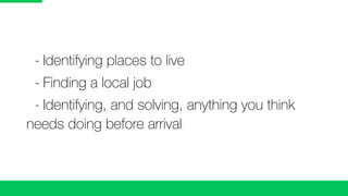 -	Identifying places to live
	 -	Finding a local job
	 -	Identifying, and solving, anything you think
needs doing before arrival
 